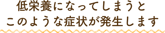 低栄養になってしまうとこのような症状が発生します