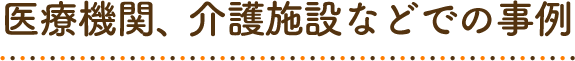 医療機関、介護施設などでの事例