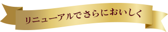 リニューアルでさらにおいしく