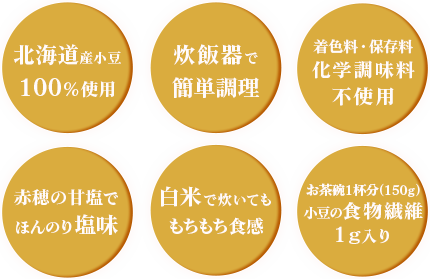 北海道産小豆100％使用、炊飯器で簡単調理、着色料・保存料・化学調味料無添加、赤穂の甘塩でほんのり塩味、白米で炊いてももちもち食感、お茶碗1杯分(150g)に小豆の食物繊維1g入り