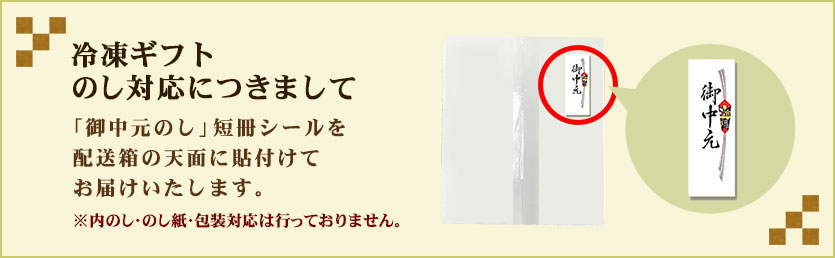 冷凍ギフトのし対応につきまして:「御中元のし」短冊シールを配送箱の天面に貼付けてお届けいたします。(※内のし・のし紙・包装対応は行っておりません。)