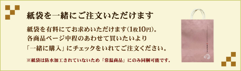 紙袋を一緒にご注文いただけます：紙袋を有料にてお求めいただけます（1枚10円）。各商品ページ中程のあわせて買いたいより「一緒に購入」にチェックをいれてご注文ください。※紙袋は防水加工されていないため「常温商品」にのみ同梱可能です。