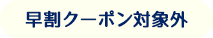 早割クーポン対象外