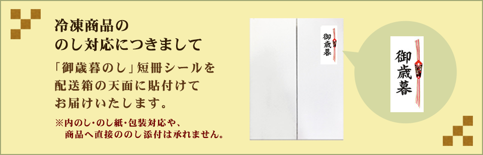 冷凍ギフトのし対応につきまして:「御歳暮のし」短冊シールを配送箱の天面に貼付けてお届けいたします。(※内のし・のし紙・包装対応は行っておりません。)