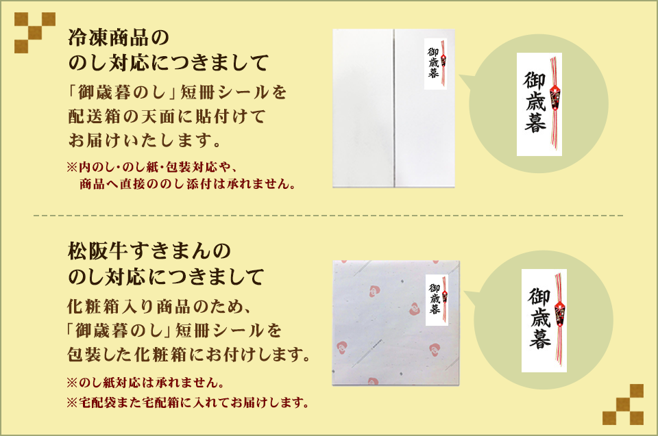 冷凍ギフトのし対応につきまして:「御歳暮のし」短冊シールを配送箱の天面に貼付けてお届けいたします。(※内のし・のし紙・包装対応は行っておりません。ただし、松阪牛すきまんにつきましては化粧箱入り商品のため化粧箱を包装して「御歳暮のし」短冊シールをお付けしてお届けします。)