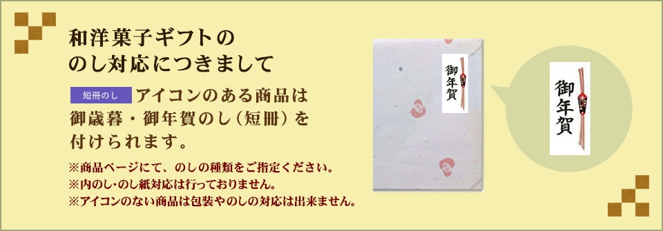 和洋菓子ギフトのし対応につきまして:「短冊のし付」アイコンのある商品は注文時にご指定いただければ「御年賀のし」短冊シールを化粧箱の天面に直接貼付けてお届け可能です。（※内のし・のし紙対応は行っておりません。※アイコンのない商品は包装やのしの対応は出来ません。）